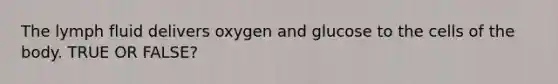 The lymph fluid delivers oxygen and glucose to the cells of the body. TRUE OR FALSE?