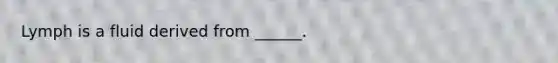 Lymph is a fluid derived from ______.