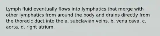 Lymph fluid eventually flows into lymphatics that merge with other lymphatics from around the body and drains directly from the thoracic duct into the a. subclavian veins. b. vena cava. c. aorta. d. right atrium.