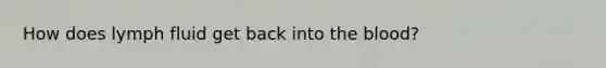 How does lymph fluid get back into the blood?