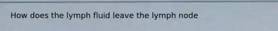 How does the lymph fluid leave the lymph node