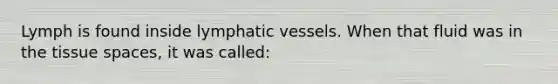 Lymph is found inside lymphatic vessels. When that fluid was in the tissue spaces, it was called: