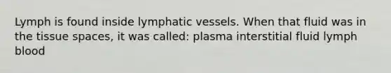 Lymph is found inside <a href='https://www.questionai.com/knowledge/ki6sUebkzn-lymphatic-vessels' class='anchor-knowledge'>lymphatic vessels</a>. When that fluid was in the tissue spaces, it was called: plasma interstitial fluid lymph blood