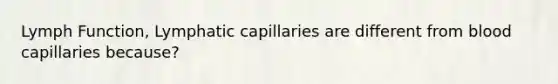 Lymph Function, Lymphatic capillaries are different from blood capillaries because?