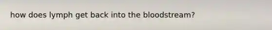 how does lymph get back into the bloodstream?
