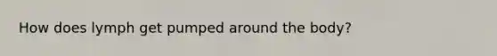 How does lymph get pumped around the body?