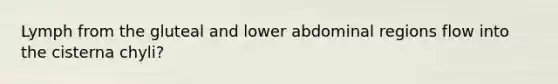 Lymph from the gluteal and lower abdominal regions flow into the cisterna chyli?