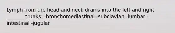 Lymph from the head and neck drains into the left and right _______ trunks: -bronchomediastinal -subclavian -lumbar -intestinal -jugular