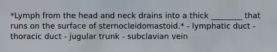 *Lymph from the head and neck drains into a thick ________ that runs on the surface of sternocleidomastoid.* - lymphatic duct - thoracic duct - jugular trunk - subclavian vein