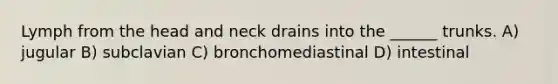 Lymph from the head and neck drains into the ______ trunks. A) jugular B) subclavian C) bronchomediastinal D) intestinal