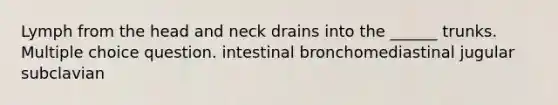 Lymph from the head and neck drains into the ______ trunks. Multiple choice question. intestinal bronchomediastinal jugular subclavian