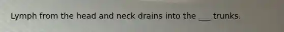 Lymph from the head and neck drains into the ___ trunks.