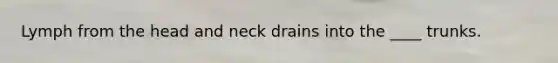 Lymph from the head and neck drains into the ____ trunks.