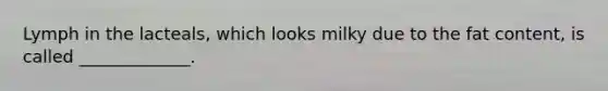 Lymph in the lacteals, which looks milky due to the fat content, is called _____________.