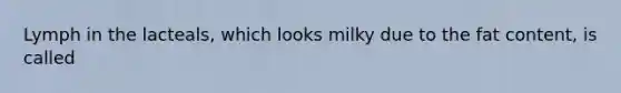 Lymph in the lacteals, which looks milky due to the fat content, is called