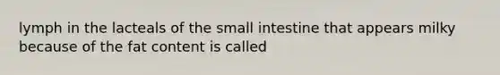 lymph in the lacteals of the small intestine that appears milky because of the fat content is called