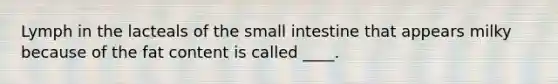 Lymph in the lacteals of the small intestine that appears milky because of the fat content is called ____.