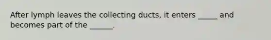 After lymph leaves the collecting ducts, it enters _____ and becomes part of the ______.