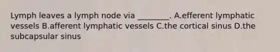Lymph leaves a lymph node via ________. A.efferent lymphatic vessels B.afferent lymphatic vessels C.the cortical sinus D.the subcapsular sinus