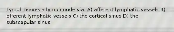 Lymph leaves a lymph node via: A) afferent lymphatic vessels B) efferent lymphatic vessels C) the cortical sinus D) the subscapular sinus