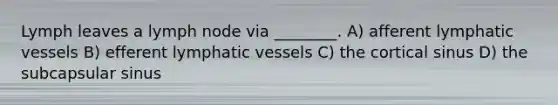 Lymph leaves a lymph node via ________. A) afferent lymphatic vessels B) efferent lymphatic vessels C) the cortical sinus D) the subcapsular sinus