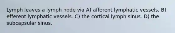 Lymph leaves a lymph node via A) afferent <a href='https://www.questionai.com/knowledge/ki6sUebkzn-lymphatic-vessels' class='anchor-knowledge'>lymphatic vessels</a>. B) efferent lymphatic vessels. C) the cortical lymph sinus. D) the subcapsular sinus.