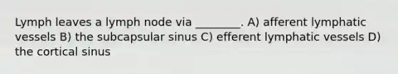 Lymph leaves a lymph node via ________. A) afferent lymphatic vessels B) the subcapsular sinus C) efferent lymphatic vessels D) the cortical sinus