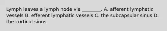 Lymph leaves a lymph node via ________. A. afferent lymphatic vessels B. efferent lymphatic vessels C. the subcapsular sinus D. the cortical sinus