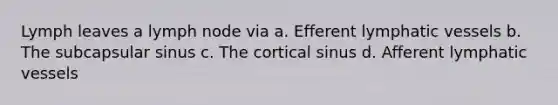 Lymph leaves a lymph node via a. Efferent <a href='https://www.questionai.com/knowledge/ki6sUebkzn-lymphatic-vessels' class='anchor-knowledge'>lymphatic vessels</a> b. The subcapsular sinus c. The cortical sinus d. Afferent lymphatic vessels