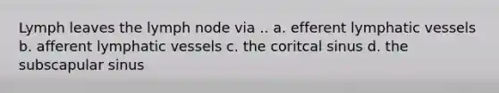 Lymph leaves the lymph node via .. a. efferent lymphatic vessels b. afferent lymphatic vessels c. the coritcal sinus d. the subscapular sinus