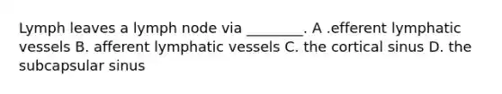Lymph leaves a lymph node via ________. A .efferent lymphatic vessels B. afferent lymphatic vessels C. the cortical sinus D. the subcapsular sinus