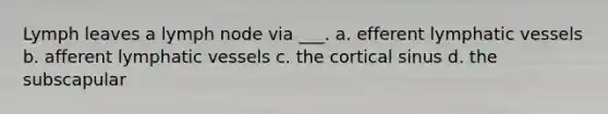 Lymph leaves a lymph node via ___. a. efferent lymphatic vessels b. afferent lymphatic vessels c. the cortical sinus d. the subscapular