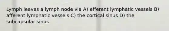Lymph leaves a lymph node via A) efferent lymphatic vessels B) afferent lymphatic vessels C) the cortical sinus D) the subcapsular sinus