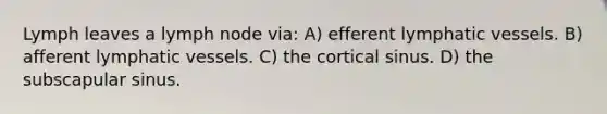 Lymph leaves a lymph node via: A) efferent lymphatic vessels. B) afferent lymphatic vessels. C) the cortical sinus. D) the subscapular sinus.