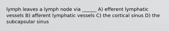 lymph leaves a lymph node via ______ A) efferent lymphatic vessels B) afferent lymphatic vessels C) the cortical sinus D) the subcapsular sinus