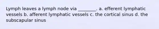 Lymph leaves a lymph node via ________. a. efferent lymphatic vessels b. afferent lymphatic vessels c. the cortical sinus d. the subscapular sinus
