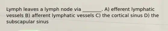 Lymph leaves a lymph node via ________. A) efferent lymphatic vessels B) afferent lymphatic vessels C) the cortical sinus D) the subscapular sinus