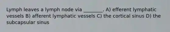 Lymph leaves a lymph node via ________. A) efferent lymphatic vessels B) afferent lymphatic vessels C) the cortical sinus D) the subcapsular sinus