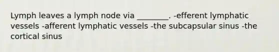 Lymph leaves a lymph node via ________. -efferent lymphatic vessels -afferent lymphatic vessels -the subcapsular sinus -the cortical sinus