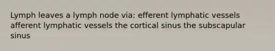 Lymph leaves a lymph node via: efferent lymphatic vessels afferent lymphatic vessels the cortical sinus the subscapular sinus