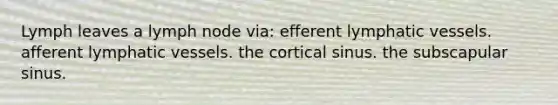 Lymph leaves a lymph node via: efferent lymphatic vessels. afferent lymphatic vessels. the cortical sinus. the subscapular sinus.