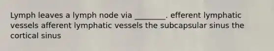 Lymph leaves a lymph node via ________. efferent lymphatic vessels afferent lymphatic vessels the subcapsular sinus the cortical sinus