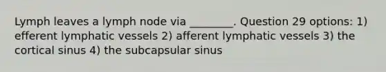 Lymph leaves a lymph node via ________. Question 29 options: 1) efferent lymphatic vessels 2) afferent lymphatic vessels 3) the cortical sinus 4) the subcapsular sinus