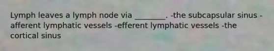 Lymph leaves a lymph node via ________. -the subcapsular sinus -afferent lymphatic vessels -efferent lymphatic vessels -the cortical sinus