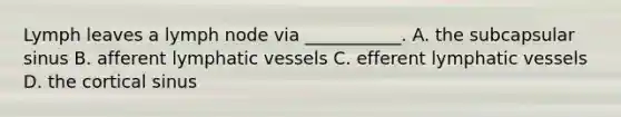 Lymph leaves a lymph node via ___________. A. the subcapsular sinus B. afferent lymphatic vessels C. efferent lymphatic vessels D. the cortical sinus