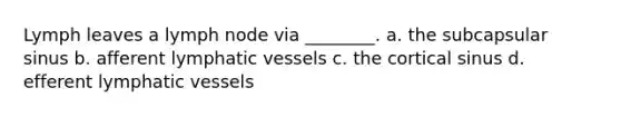 Lymph leaves a lymph node via ________. a. the subcapsular sinus b. afferent <a href='https://www.questionai.com/knowledge/ki6sUebkzn-lymphatic-vessels' class='anchor-knowledge'>lymphatic vessels</a> c. the cortical sinus d. efferent lymphatic vessels