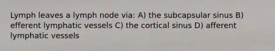 Lymph leaves a lymph node via: A) the subcapsular sinus B) efferent lymphatic vessels C) the cortical sinus D) afferent lymphatic vessels