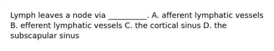 Lymph leaves a node via __________. A. afferent lymphatic vessels B. efferent lymphatic vessels C. the cortical sinus D. the subscapular sinus