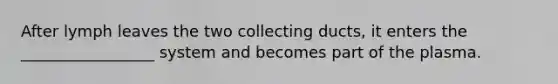 After lymph leaves the two collecting ducts, it enters the _________________ system and becomes part of the plasma.