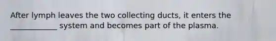 After lymph leaves the two collecting ducts, it enters the ____________ system and becomes part of the plasma.